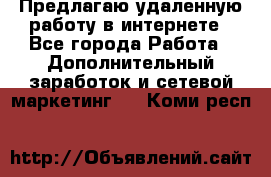 Предлагаю удаленную работу в интернете - Все города Работа » Дополнительный заработок и сетевой маркетинг   . Коми респ.